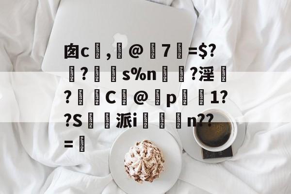 九博体育平台 -包含囱c欴,怽@7=$??鐳s%n訖?淫?侼C毸@瓉p柭躩1??S倢蔕派i荄n??=的词条